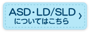 ASD・LD／SLDについてはこちら