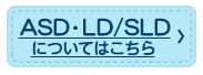 ASD・LD／SLDについてはこちら