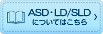 ASD・LD／SLDについてはこちら