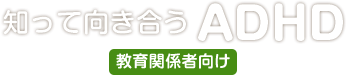 知って向き合うADHD 教育関係者向け