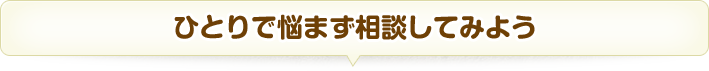 ひとりで悩まず相談してみよう