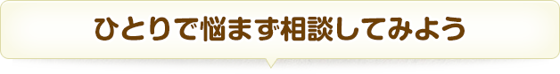 ひとりで悩まず相談してみよう