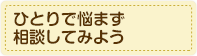 ひとりで悩まず相談してみよう