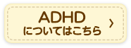 ADHDについてはこちら