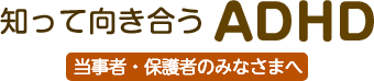 知って向き合うADHD 当事者・保護者のみなさまへ
