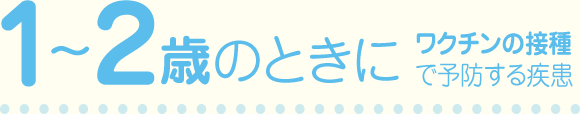 1～2歳のときにワクチンの接種で予防する疾患