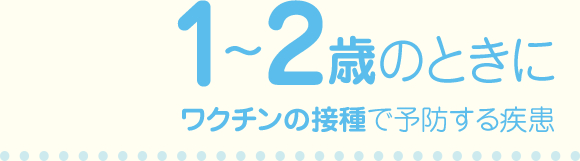 1～2歳のときにワクチンの接種で予防する疾患