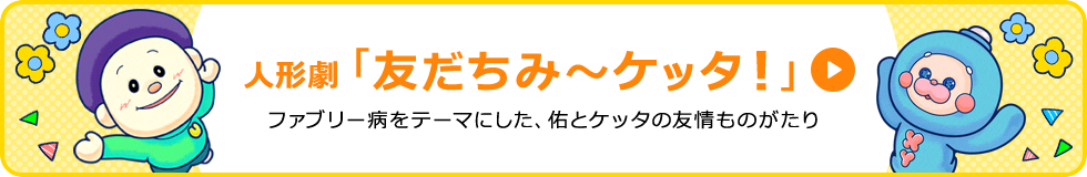 人形劇「友だちみ〜ケッタ！」ファブリー病をテーマにした、佑とケッタの友情ものがたり