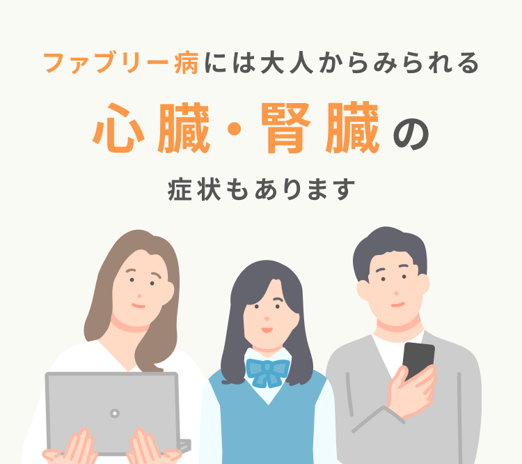 ファブリー病には大人からみられる、心臓・腎臓の症状もあります。