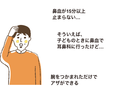 鼻血が15分以上止まらない…|そういえば、子どものときに鼻血で耳鼻科に行ったけど…|腕をつかまれただけでアザができる