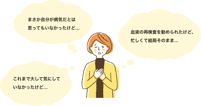 まさか自分が病気だとは思ってもいなかったけど…|血液の再検査を勧められたけど、忙しくて結局そのまま…|これまで大して気にしていなかったけど…