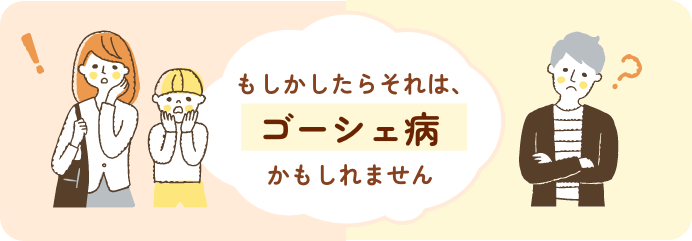 もしかしたらそれは、ゴーシェ病かもしれません