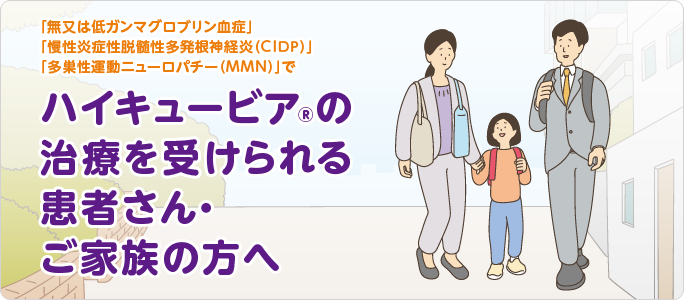 「無又は低ガンマグロブリン血症」「慢性炎症性脱髄性多発根神経炎（CIDP）」「多巣性運動ニューロパチー（MMN）」でハイキュービア®の治療を受けられる患者さん・ご家族の方へ