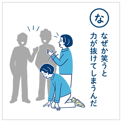 （な）なぜか笑うと力が抜けてしまうんだ